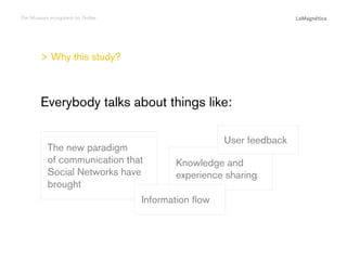The Museum ecosystem on Twitter

> Why this study?

Everybody talks about things like:

Information flow

Introduction
The study

Knowledge and
experience sharing

Conclusions

The new paradigm
of communication that
Social Networks have
brought

User feedback

 