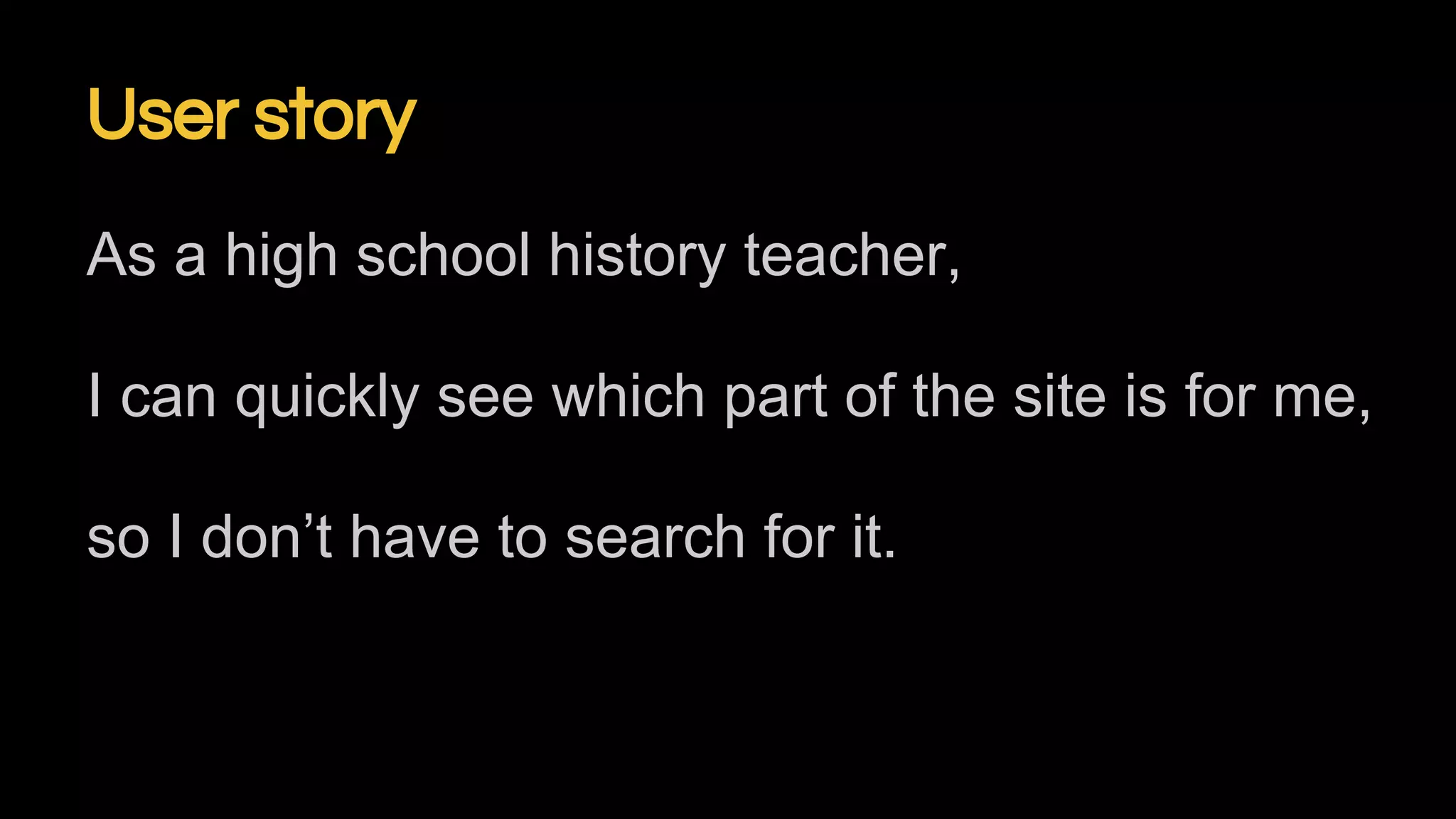 User story
As a high school history teacher,
I can quickly see which part of the site is for me,
so I don’t have to search for it.
 