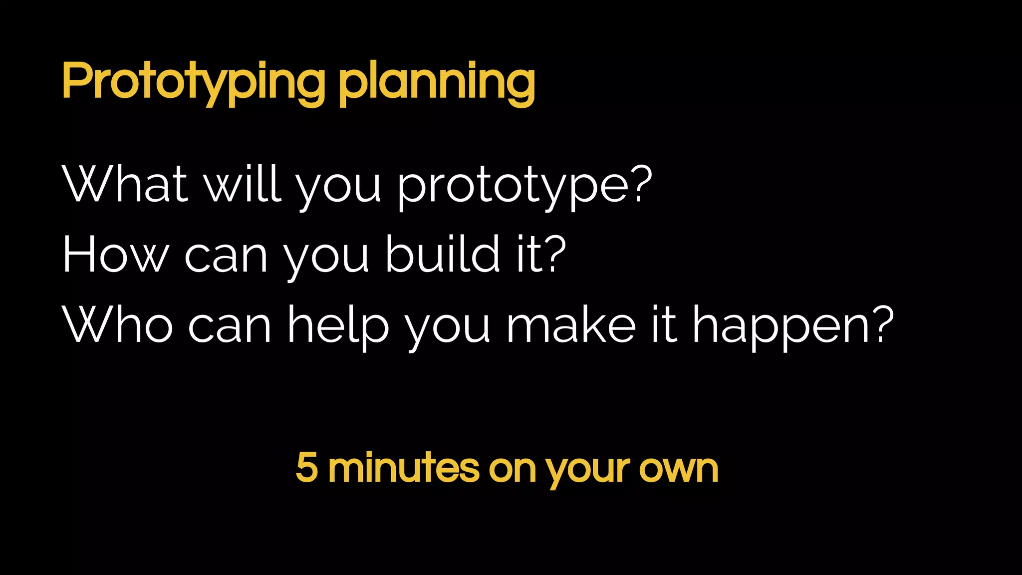 Prototyping planning
What will you prototype?
How can you build it?
Who can help you make it happen?
5 minutes on your own
 