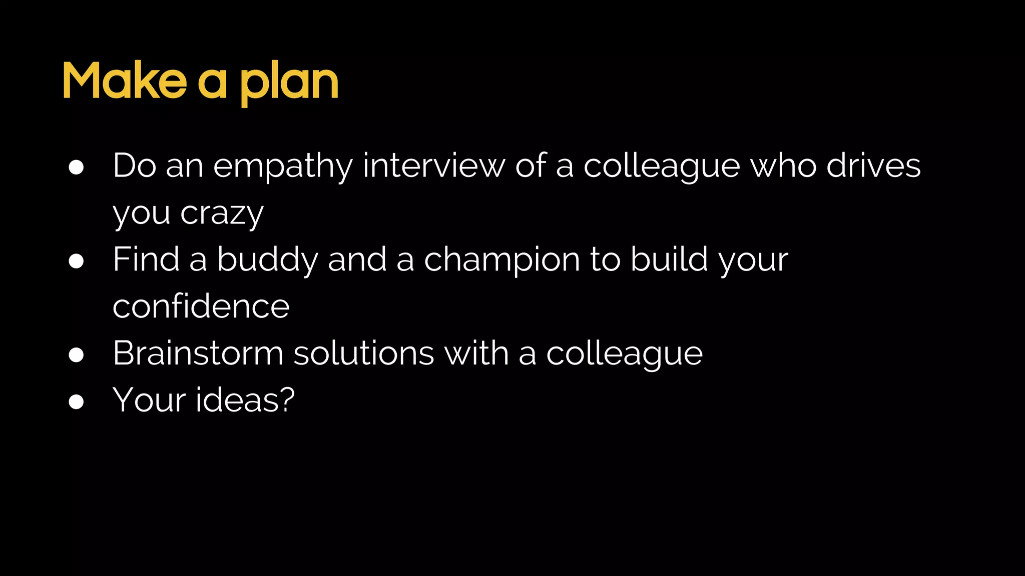 Make a plan
● Do an empathy interview of a colleague who drives
you crazy
● Find a buddy and a champion to build your
confidence
● Brainstorm solutions with a colleague
● Your ideas?
 