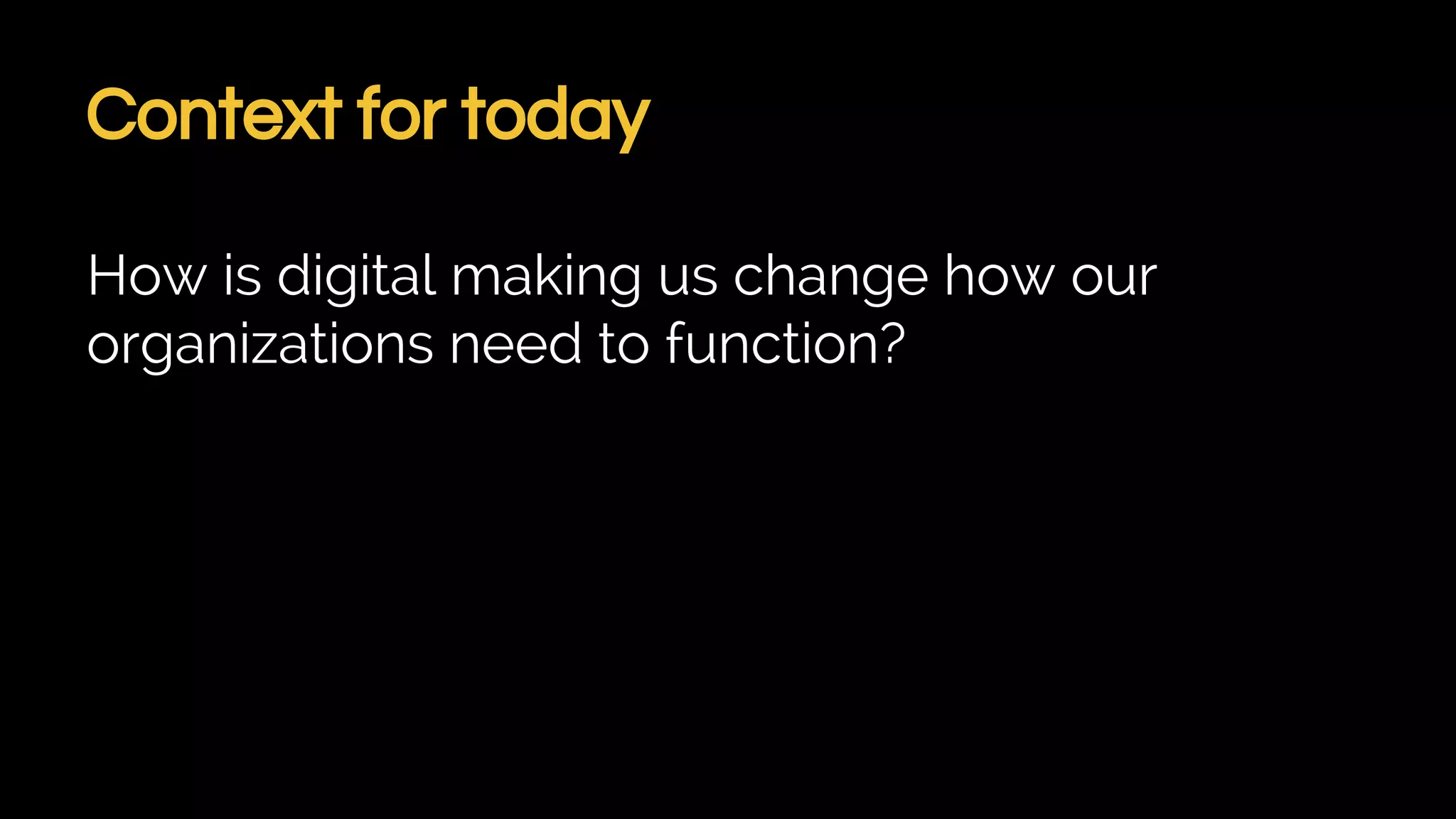 Context for today
How is digital making us change how our
organizations need to function?
 