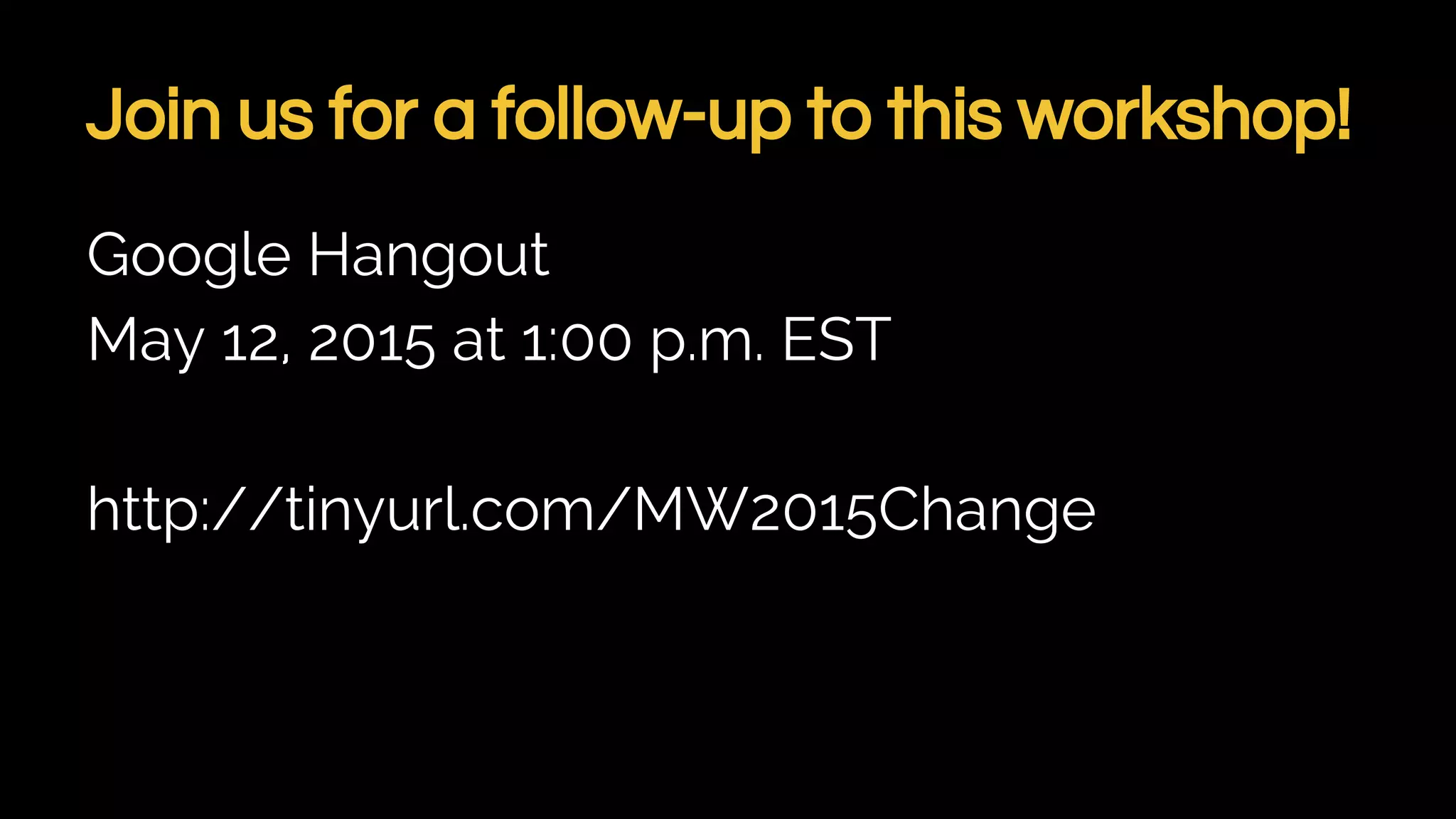 Join us for a follow-up to this workshop!
Google Hangout
May 12, 2015 at 1:00 p.m. EST
http://tinyurl.com/MW2015Change
 