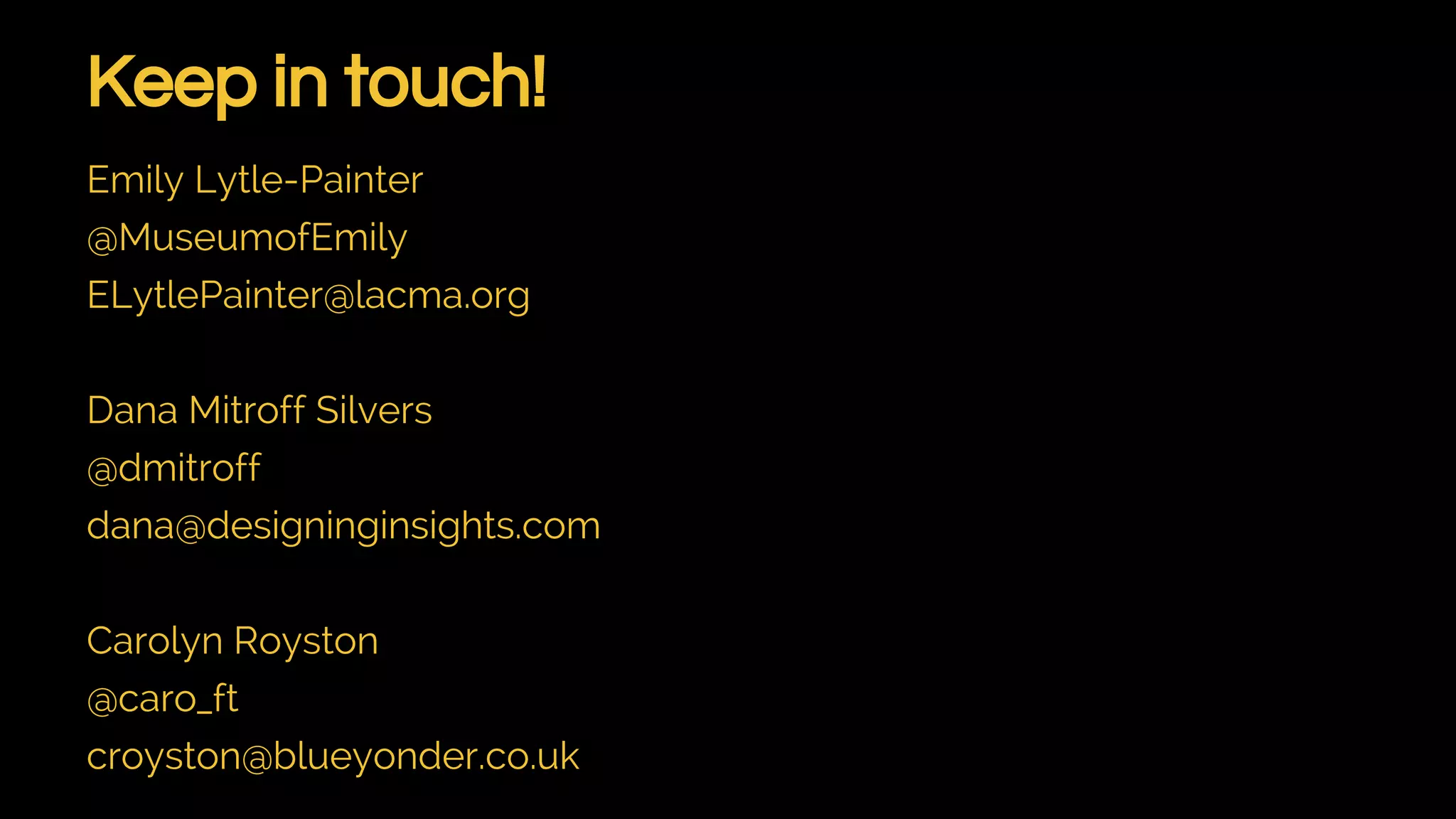 Keep in touch!
Emily Lytle-Painter
@MuseumofEmily
ELytlePainter@lacma.org
Dana Mitroff Silvers
@dmitroff
dana@designinginsights.com
Carolyn Royston
@caro_ft
croyston@blueyonder.co.uk
 