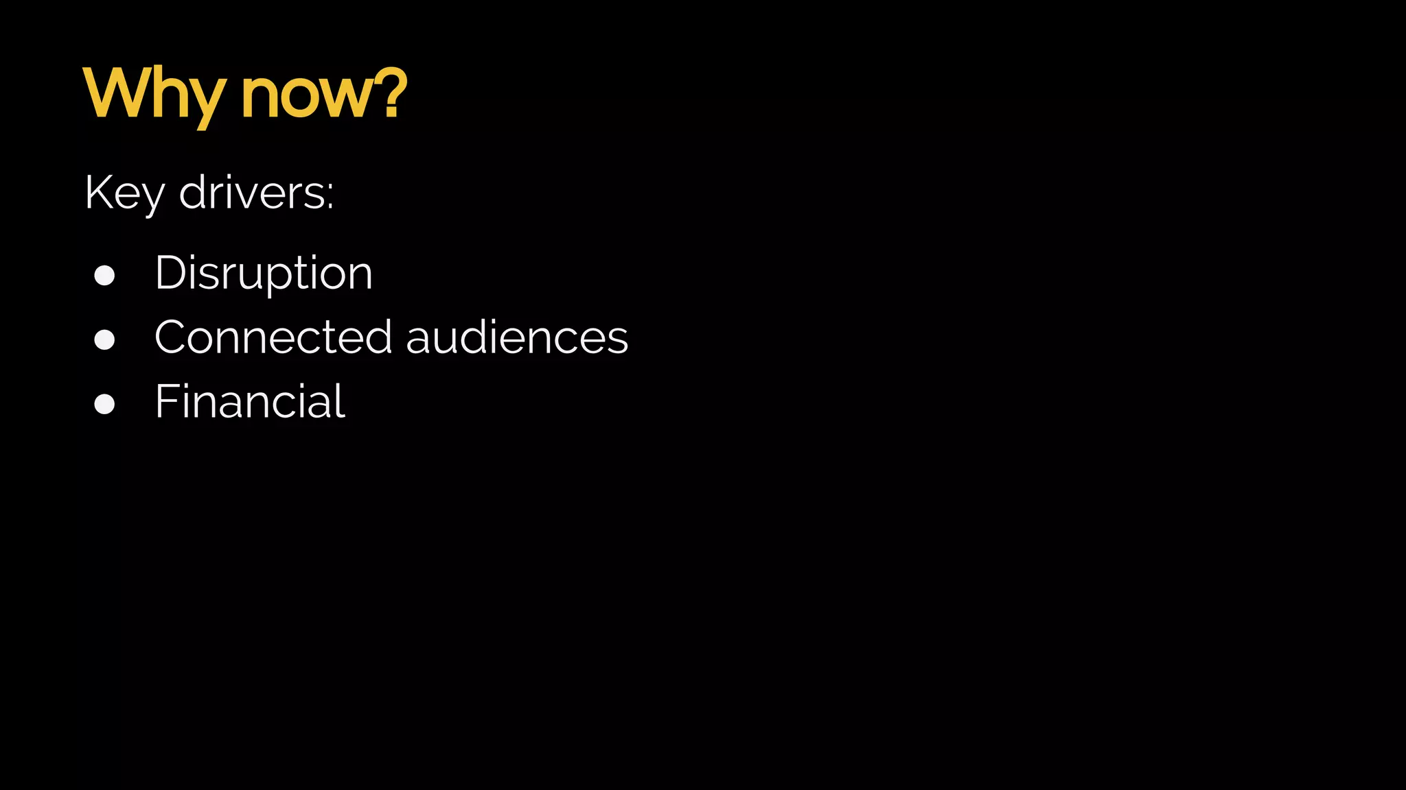 Why now?
Key drivers:
● Disruption
● Connected audiences
● Financial
 