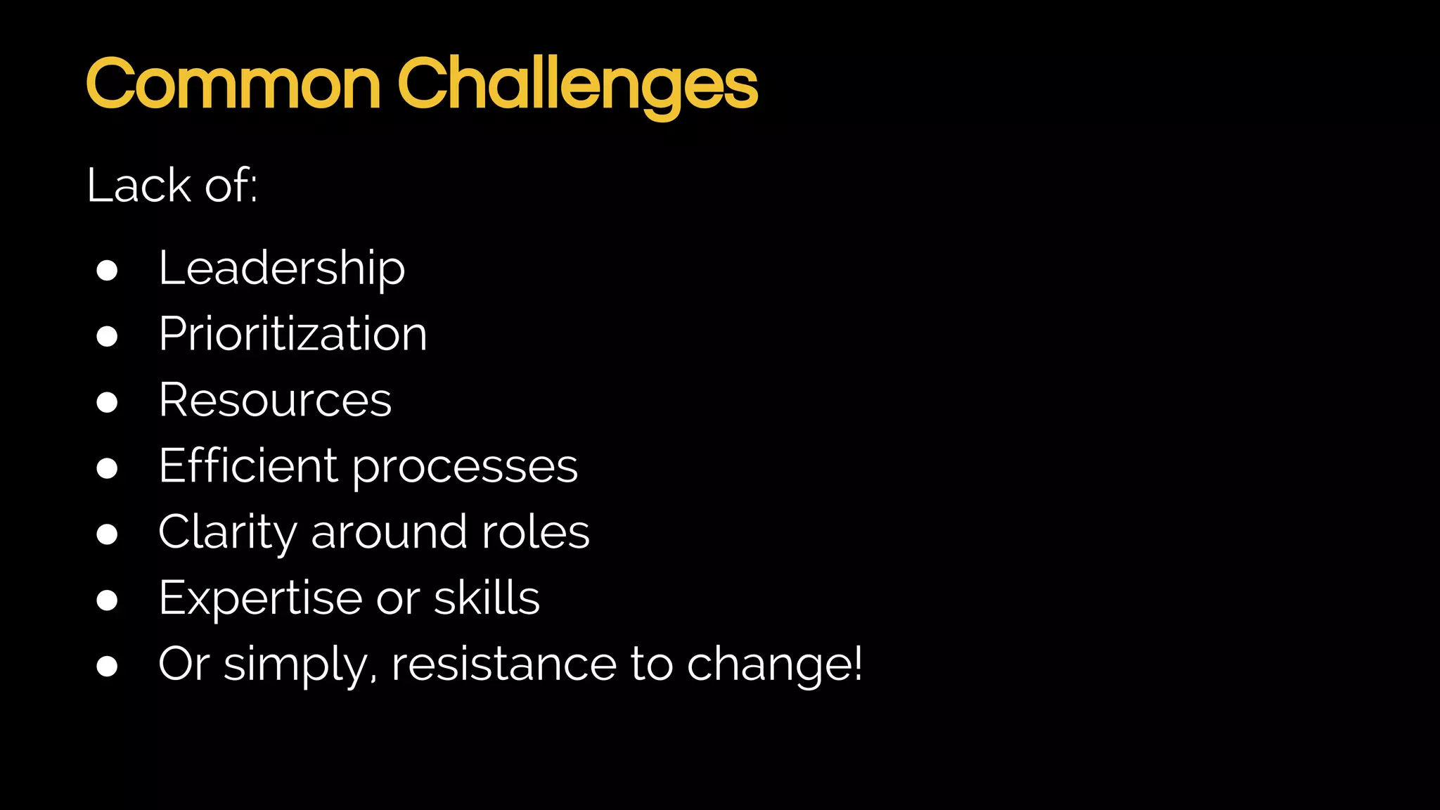 Common Challenges
Lack of:
● Leadership
● Prioritization
● Resources
● Efficient processes
● Clarity around roles
● Expertise or skills
● Or simply, resistance to change!
 
