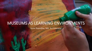 MUSEUMS	AS	LEARNING	ENVIRONMENTS
Anne	Raasakka,	MA,	Art	Educator
 