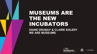 MUSEUMS ARE
THE NEW
INCUBATORS
DIANE DRUBAY & CLAIRE SOLERY
WE ARE MUSEUMS
 