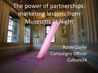 The power of partnerships:
  marketing lessons from
    Museums at Night


                 Rosie Clarke
             Campaigns Officer
                    Culture24
 