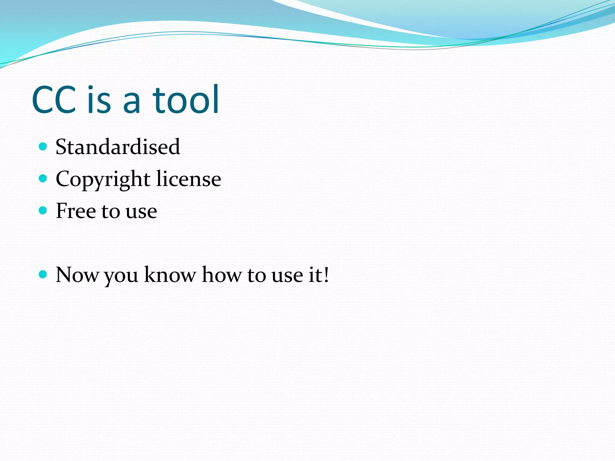 CC is a tool
 Standardised
 Copyright license
 Free to use
 Now you know how to use it!
 