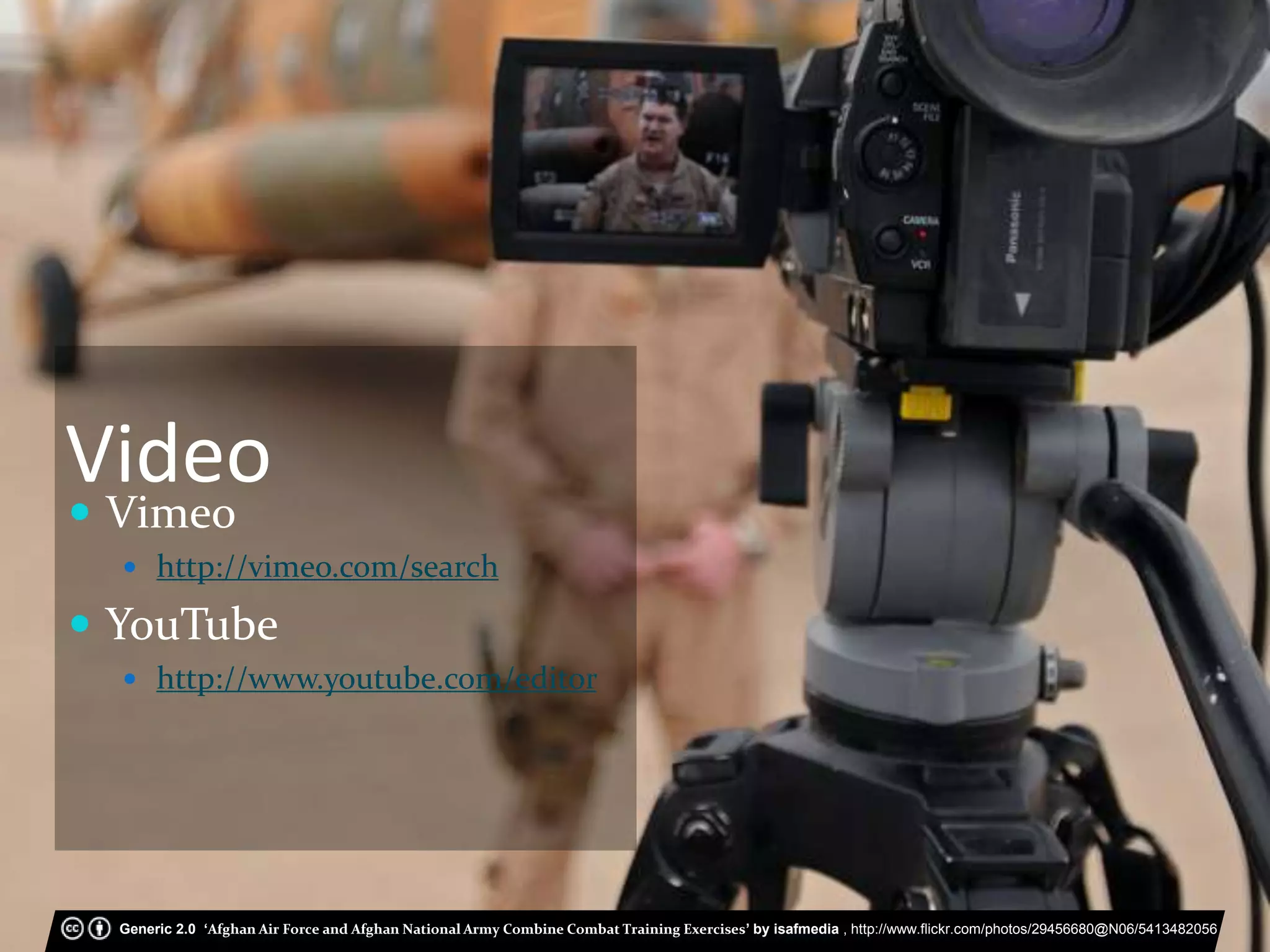  Vimeo
 http://vimeo.com/search
 YouTube
 http://www.youtube.com/editor
Generic 2.0 ‘Afghan Air Force and Afghan National Army Combine Combat Training Exercises’ by isafmedia , http://www.flickr.com/photos/29456680@N06/5413482056
Video
 