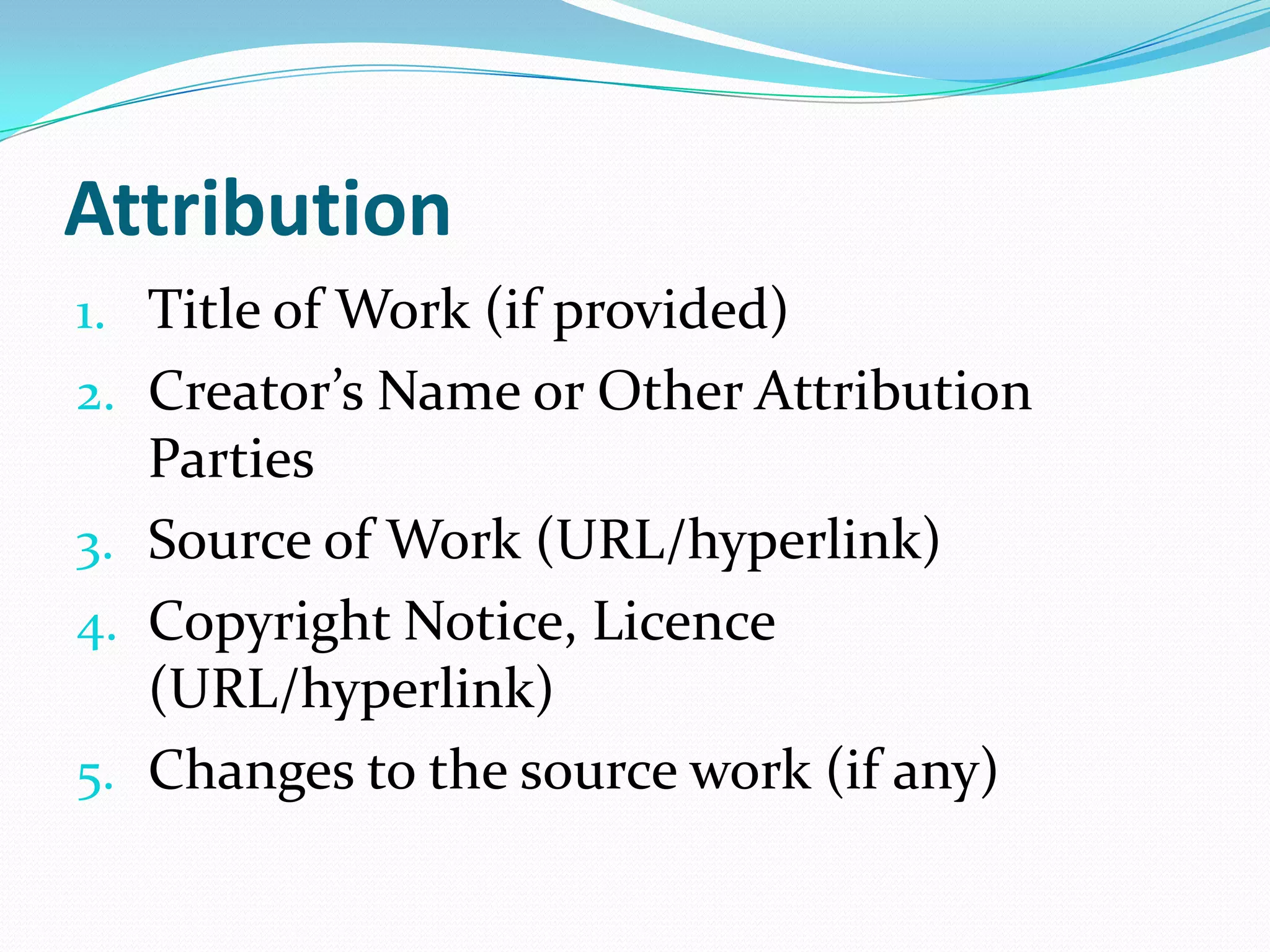 Attribution
1. Title of Work (if provided)
2. Creator’s Name or Other Attribution
Parties
3. Source of Work (URL/hyperlink)
4. Copyright Notice, Licence
(URL/hyperlink)
5. Changes to the source work (if any)
 