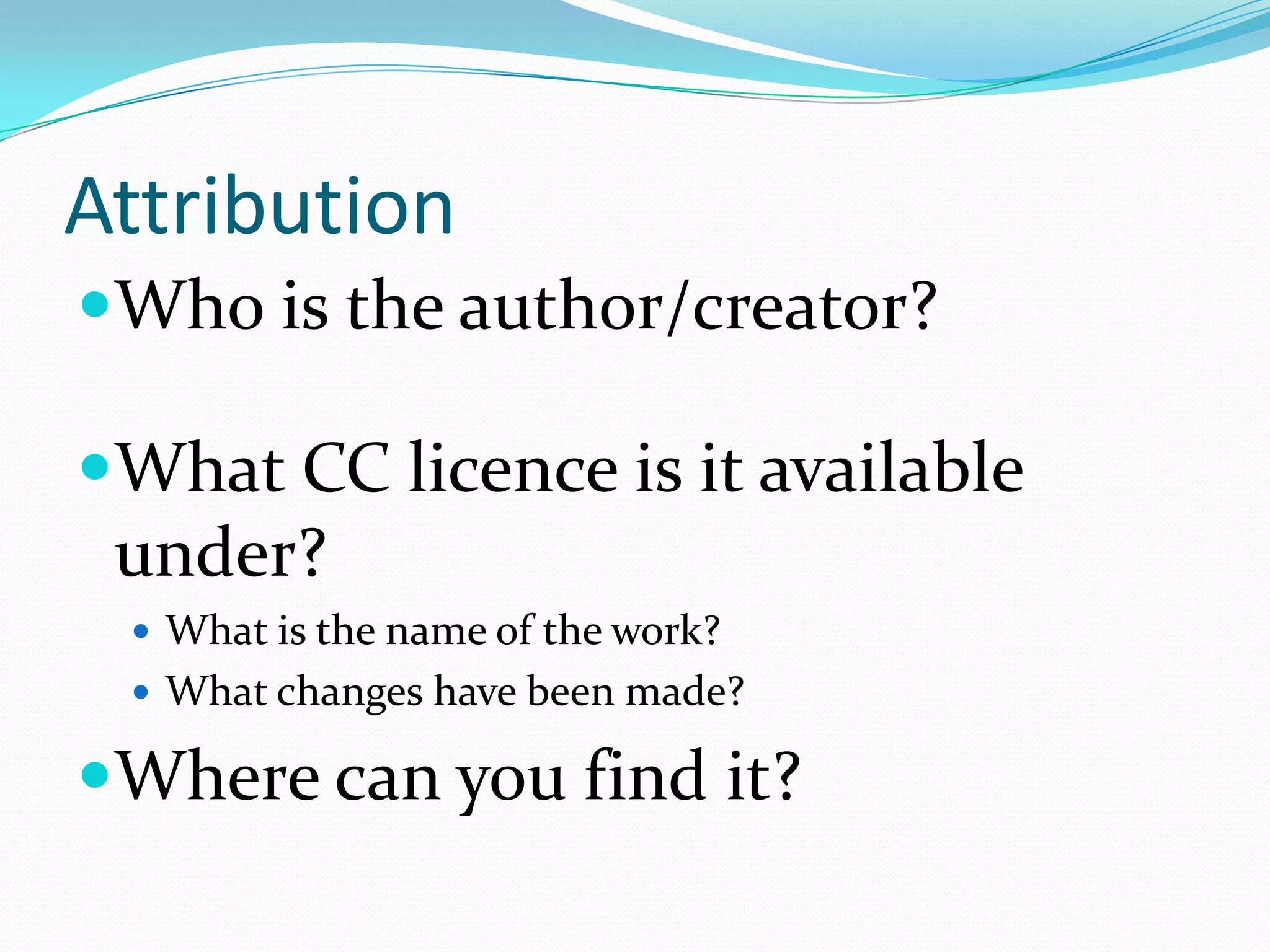 Attribution
Who is the author/creator?
What CC licence is it available
under?
 What is the name of the work?
 What changes have been made?
Where can you find it?
 