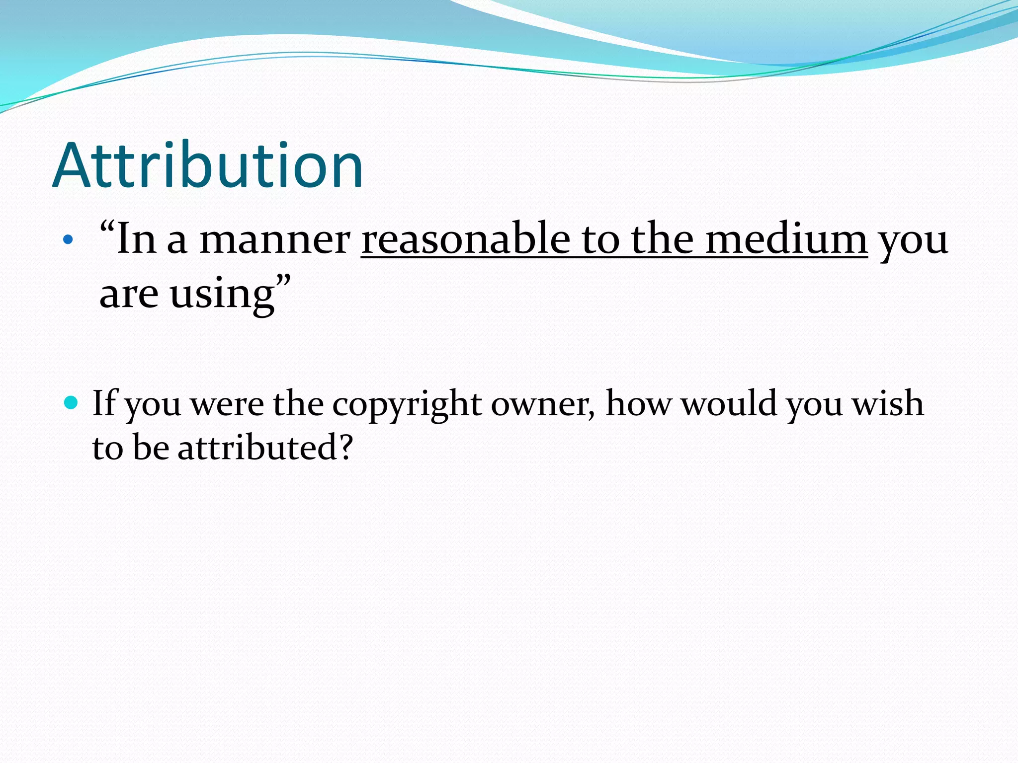 Attribution
• “In a manner reasonable to the medium you
are using”
 If you were the copyright owner, how would you wish
to be attributed?
 