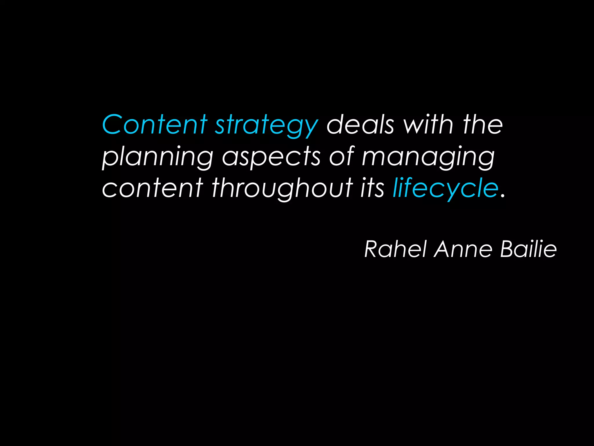 Content strategy deals with the
planning aspects of managing
content throughout its lifecycle.
Rahel Anne Bailie
 