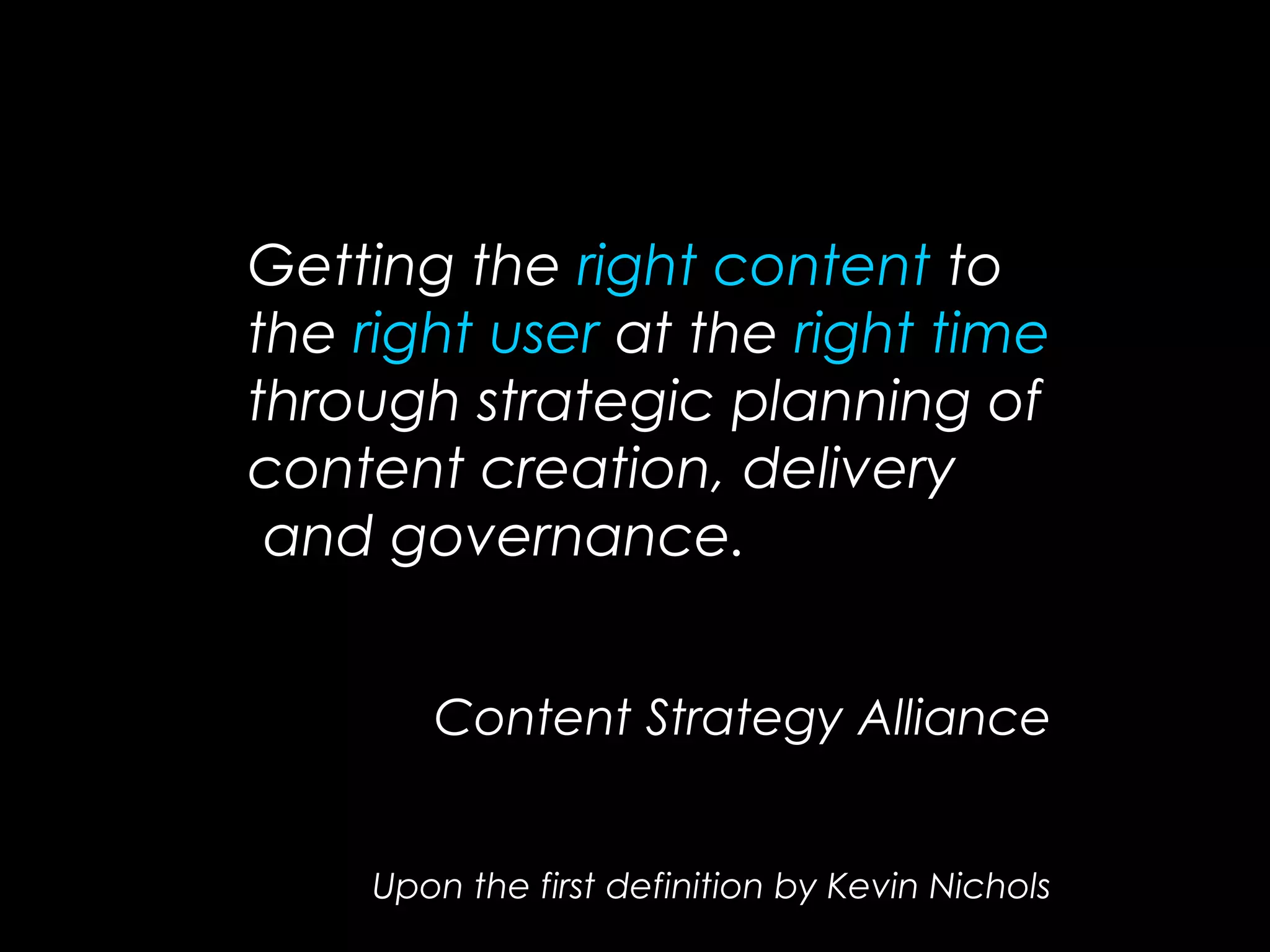 Getting the right content to
the right user at the right time
through strategic planning of
content creation, delivery
and governance.
Content Strategy Alliance
Upon the first definition by Kevin Nichols
 
