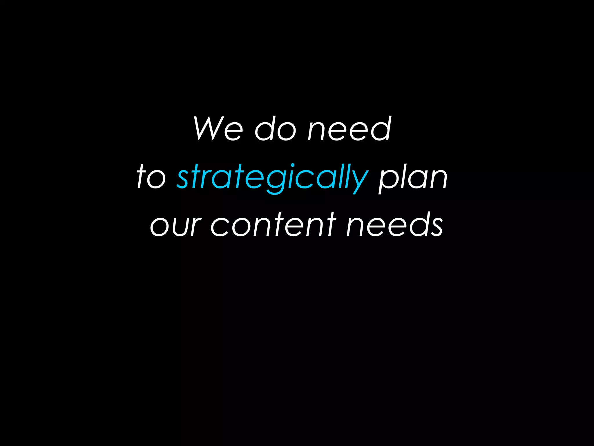 We do need
to strategically plan
our content needs
 