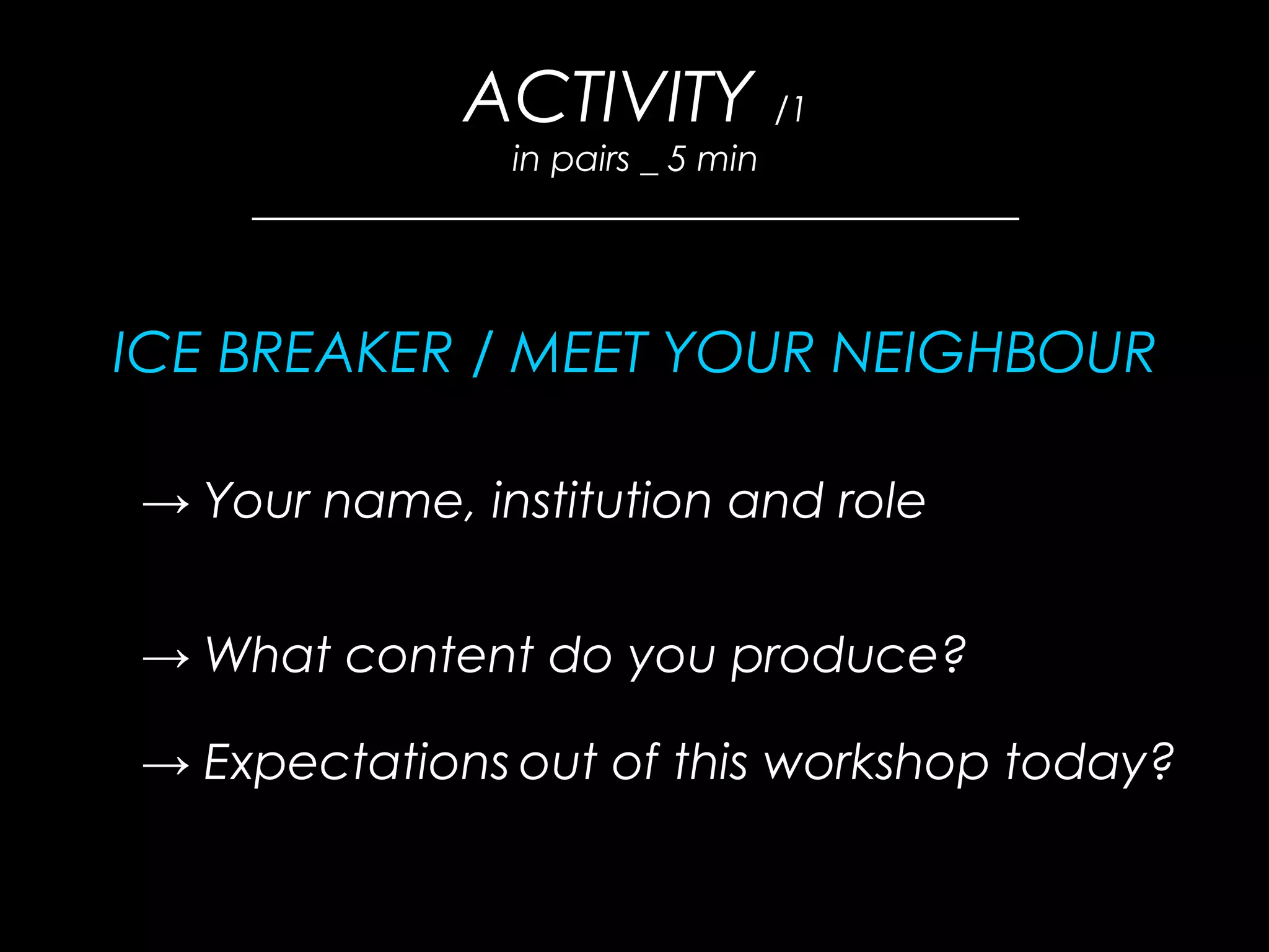 ACTIVITY /1
in pairs _ 5 min
_______________________________________
ICE BREAKER / MEET YOUR NEIGHBOUR
→ Your name, institution and role
→ What content do you produce?
→ Expectations out of this workshop today?
 