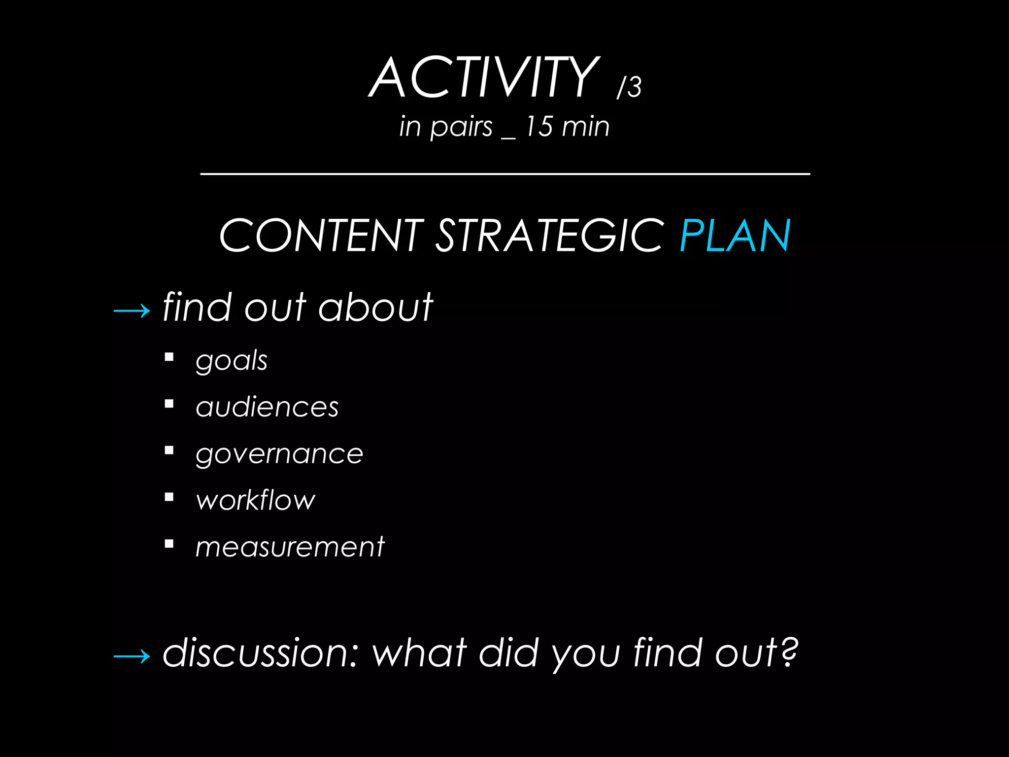 ACTIVITY /3
in pairs _ 15 min
_______________________________________
CONTENT STRATEGIC PLAN
→ find out about
 goals
 audiences
 governance
 workflow
 measurement
→ discussion: what did you find out?
 