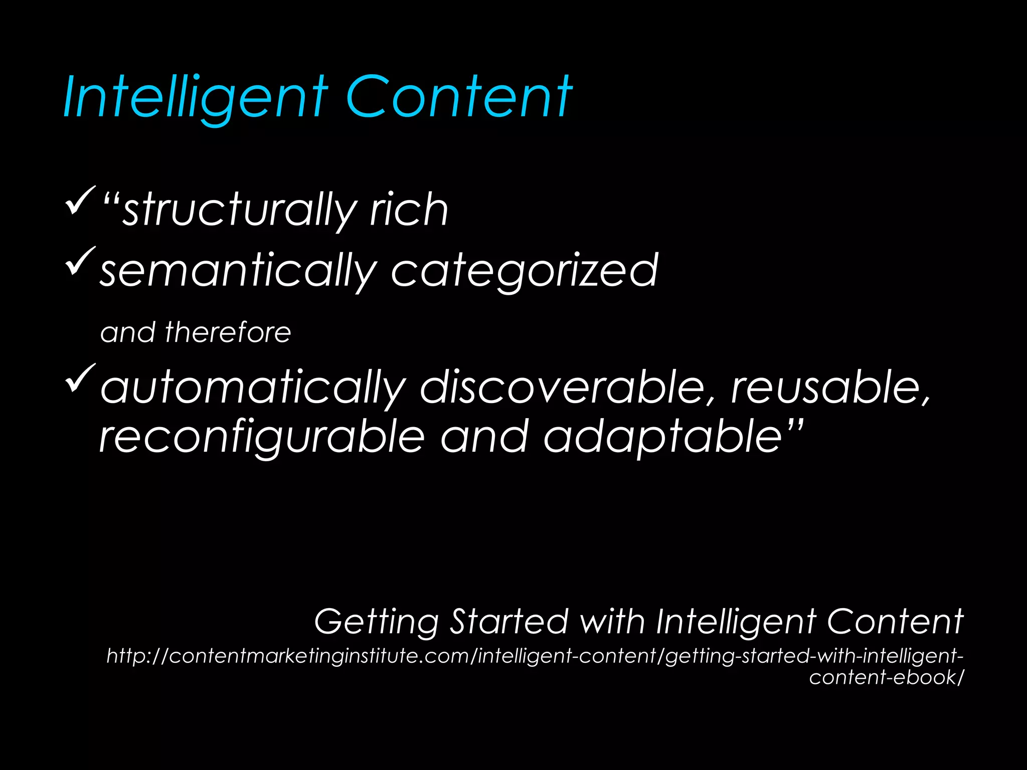 Intelligent Content
“structurally rich
semantically categorized
and therefore
automatically discoverable, reusable,
reconfigurable and adaptable”
Getting Started with Intelligent Content
http://contentmarketinginstitute.com/intelligent-content/getting-started-with-intelligent-
content-ebook/
 