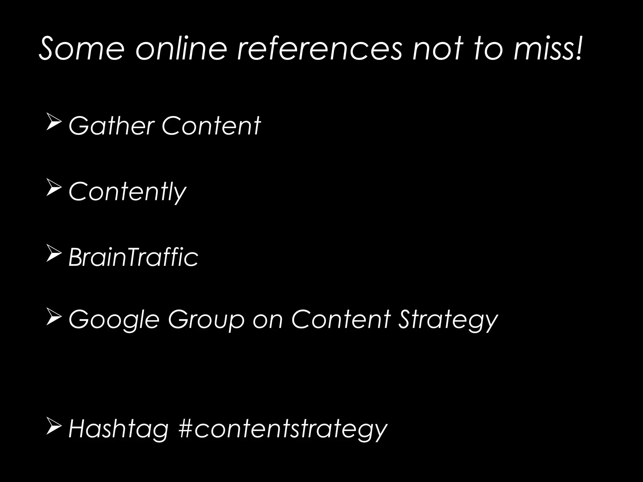 Some online references not to miss!
 Gather Content https://gathercontent.com/
 Contently https://contently.com/
 BrainTraffic http://braintraffic.com/
 Google Group on Content Strategy
https://groups.google.com/forum/#!
forum/contentstrategy
 Hashtag #contentstrategy
 