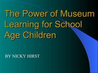 BY NICKY HIRST The Power of Museum Learning for School Age Children 