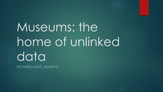 Museums: the
home of unlinked
data
RICHARD LIGHT, UKMW15
 
