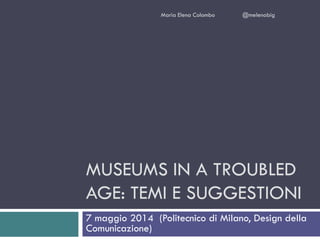 MUSEUMS IN A TROUBLED
AGE: TEMI E SUGGESTIONI
7 maggio 2014 (Politecnico di Milano, Design della
Comunicazione)
Maria Elena Colombo @melenabig
 