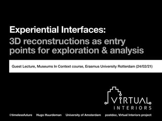 @timelessfuture Hugo Huurdeman University of Amsterdam postdoc, Virtual Interiors project
Experiential Interfaces:  
 
3D reconstructions as entry
points for exploration & analysis
Guest Lecture, Museums In Context course, Erasmus University Rotterdam (24/02/21)
 