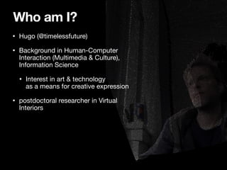 Who am I?
• Hugo (@timelessfuture)

• Background in Human-Computer
Interaction (Multimedia & Culture),
Information Science...