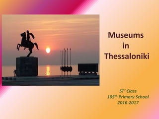 Museums
in
Thessaloniki
ST’ Class
105th Primary School
2016-2017
 