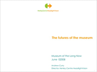 The futures of the museum




Museum of the Long Now
June 02008

Andrew Curry
Director, Henley Centre HeadlightVision
                                          1
 