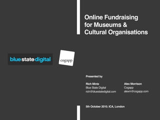Online Fundraising
for Museums &
Cultural Organisations




Presented by

Rich Mintz                    Alex Morrison
Blue State Digital            Cogapp
rich@bluestatedigital.com     alexm@cogapp.com




5th October 2010. ICA, London    
 