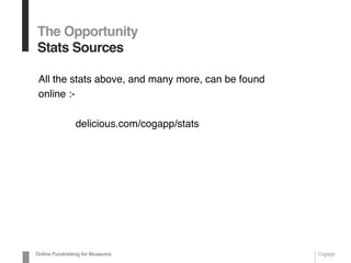 The Opportunity
Stats Sources
All the stats above, and many more, can be found
online :-
delicious.com/cogapp/stats
Online Fundraising for Museums Cogapp
 