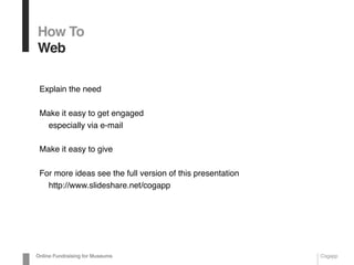 Explain the need
Make it easy to get engaged
especially via e-mail
Make it easy to give
For more ideas see the full version of this presentation
http://www.slideshare.net/cogapp
How To
Web
Online Fundraising for Museums Cogapp
 
