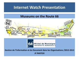 Internet Watch Presentation
                Museums on the Route 66




Gestion de l’Information et du Document dans les Organisations /2012-2013
                                JF PANTEIX
 