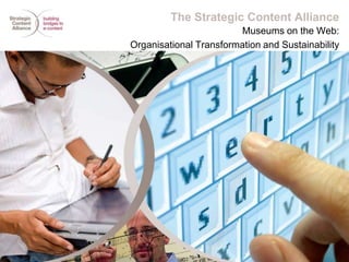 The Strategic Content Alliance
                        Museums on the Web:
Organisational Transformation and Sustainability
 