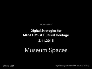 Museum Spaces
Digital Strategies for MUSEUMS & Cultural HeritageDOM E-5064
Digital Strategies for
MUSEUMS & Cultural Heritage
DOM E-5064
2.11.2015
 