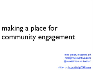 making a place for
community engagement

                    nina simon, museum 2.0
                    nina@museumtwo.com
                    @ninaksimon on twitter

               slides at: http://bit.ly/TAMnina
 