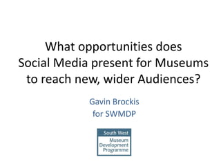 What opportunities does
Social Media present for Museums
to reach new, wider Audiences?
Gavin Brockis
for SWMDP
 