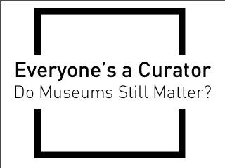 Everyone’s a Curator
Do Museums Still Matter?
 
