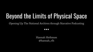 Beyond the Limits of Physical Space
Opening Up The National Archives through Narrative Podcasting
Hannah Hethmon
@hannah_rfh
 