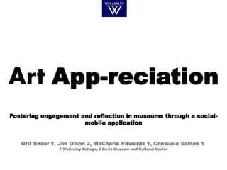 Art App-reciation
Fostering engagement and reflection in museums through a social-
mobile application
Orit Shaer 1, Jim Olson 2, MaCherie Edwards 1, Consuelo Valdes 1
1 Wellesley College, 2 Davis Museum and Cultural Center
 