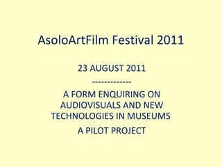 AsoloArtFilm Festival 2011 23 AUGUST 2011 ------------- A FORM ENQUIRING ON AUDIOVISUALS AND NEW TECHNOLOGIES IN MUSEUMS  A PILOT PROJECT 