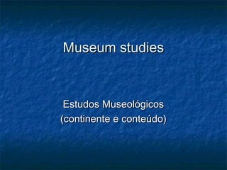 Museum studiesMuseum studies
Estudos MuseológicosEstudos Museológicos
(continente e conteúdo)(continente e conteúdo)
 
