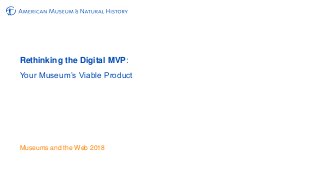 Rethinking the Digital MVP:
Your Museum’s Viable Product
Museums and the Web 2018
 