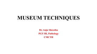 Dr. Anju Shrestha
PGY III, Pathology
CMCTH
MUSEUM TECHNIQUES
 