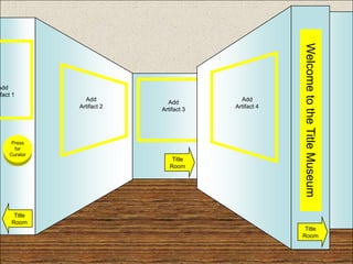 Welcome to the Title Museum
Add
ifact 1
                Add                       Add
                             Add

                  Museum Entrance
              Artifact 2   Artifact 3   Artifact 4




     Press
      for
    Curator
                               Title
                              Room




      Title
     Room
                                                      Title
                                                     Room
 