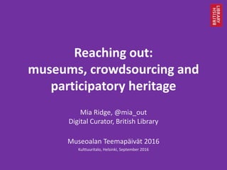 Reaching out:
museums, crowdsourcing and
participatory heritage
Mia Ridge, @mia_out
Digital Curator, British Library
Museoalan Teemapäivät 2016
Kulttuuritalo, Helsinki, September 2016
 