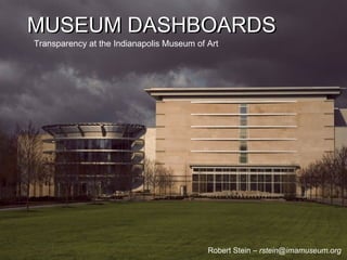 MUSEUM DASHBOARDS Transparency at the Indianapolis Museum of Art MUSEUM DASHBOARDS Robert Stein –  [email_address] 