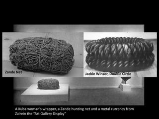A Kuba woman’s wrapper, a Zande hunting net and a metal currency from Zairein the “Art Gallery Display” 